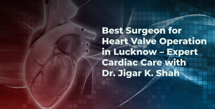 Best Surgeon for Heart Valve Operation in Lucknow