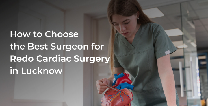 How to Choose the Best Surgeon for Redo Cardiac Surgery in Lucknow