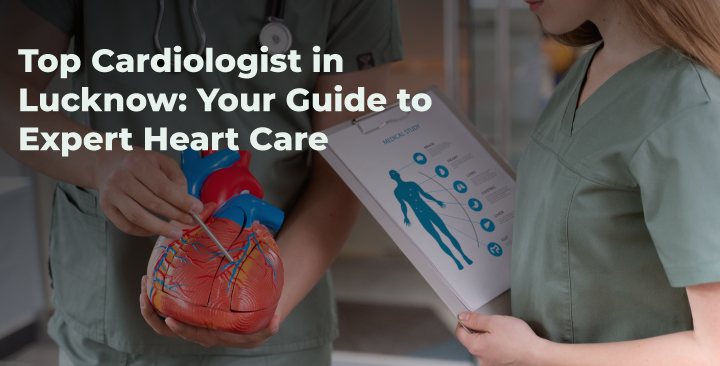 Top Cardiologist in Lucknow: Your Guide to Expert Heart Care